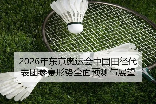 2026年东京奥运会中国田径代表团参赛形势全面预测与展望